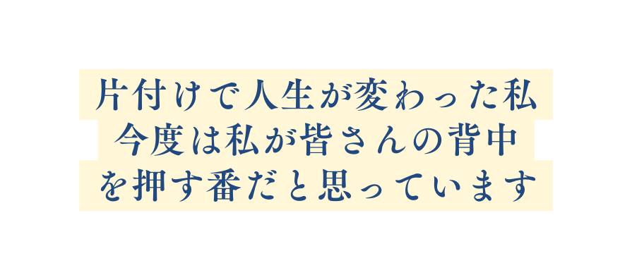 片付けで人生が変わった私 今度は私が皆さんの背中 を押す番だと思っています